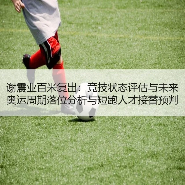 谢震业百米复出：竞技状态评估与未来奥运周期落位分析与短跑人才接替预判